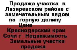 Продажа участка  в Лазаревском районе с замечательным видом на  горную долину › Цена ­ 550 000 - Краснодарский край, Сочи г. Недвижимость » Земельные участки продажа   . Краснодарский край,Сочи г.